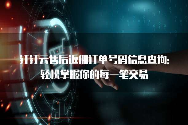 钉钉云售后返佣订单号码信息查询：轻松掌握你的每一笔交易