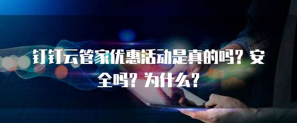 钉钉云管家优惠活动是真的吗?安全吗?为什么?
