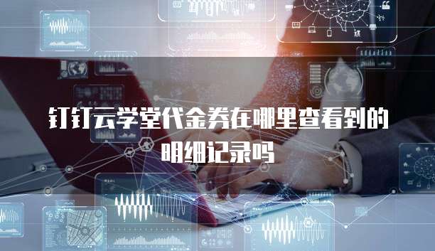 钉钉云学堂代金券在哪里查看到的明细记录吗