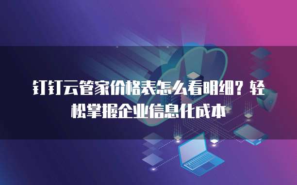 钉钉云管家价格表怎么看明细?轻松掌握企业信息化成本
