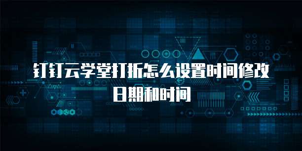 钉钉云学堂打折怎么设置时间修改日期和时间