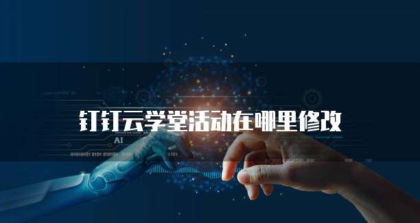 钉钉云学堂活动在哪里修改