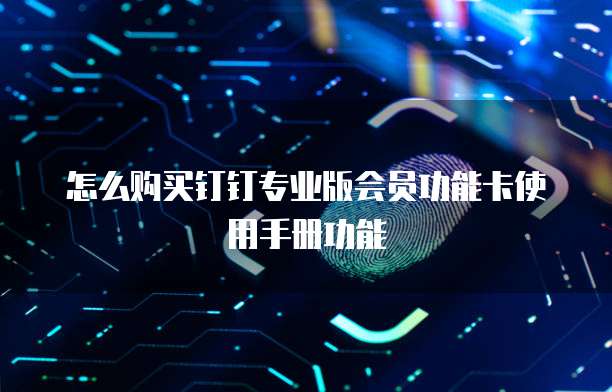 怎么购买钉钉专业版会员功能卡使用手册功能