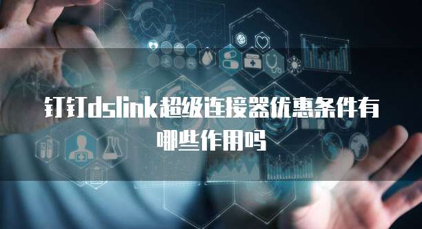 钉钉dslink超级连接器优惠条件有哪些作用吗