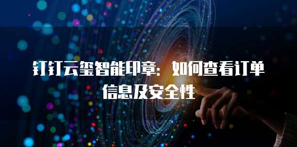 钉钉云玺智能印章：如何查看订单信息及安全性