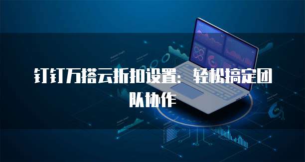 钉钉万搭云折扣设置:轻松搞定团队协作