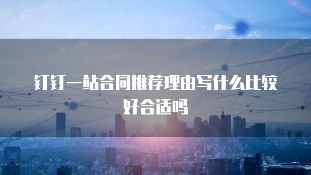 钉钉一站合同推荐理由写什么比较好合适吗