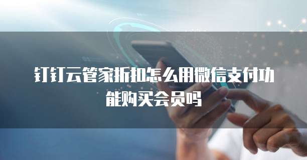 钉钉云管家折扣怎么用微信支付功能购买会员吗