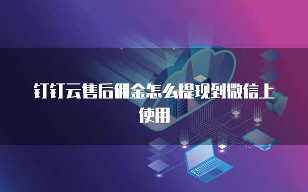 钉钉云售后佣金怎么提现到微信上使用