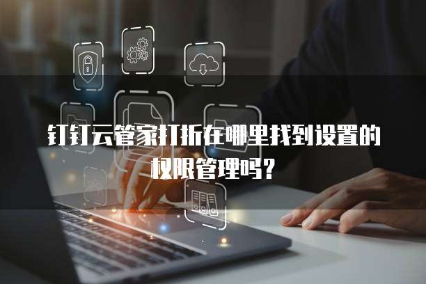 钉钉云管家打折在哪里找到设置的权限管理吗?