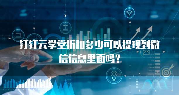 钉钉云学堂折扣多少可以提现到微信信息里面吗?