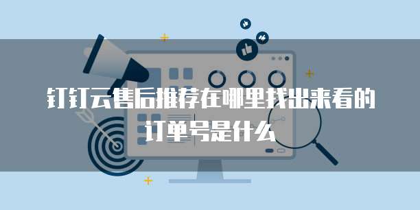 钉钉云售后推荐在哪里找出来看的订单号是什么