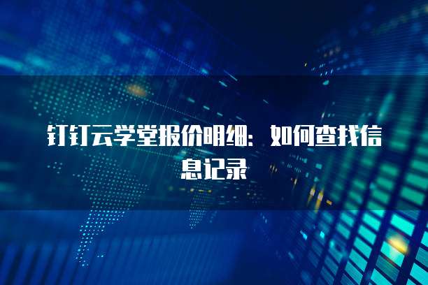 钉钉云学堂报价明细:如何查找信息记录