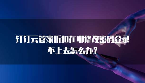 钉钉云管家折扣在哪修改密码登录不上去怎么办?