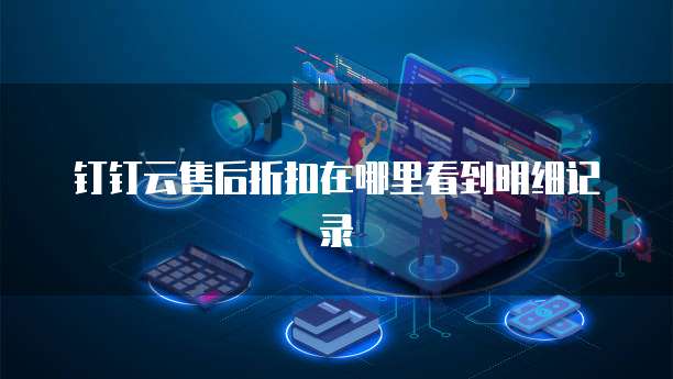钉钉云售后折扣在哪里看到明细记录
