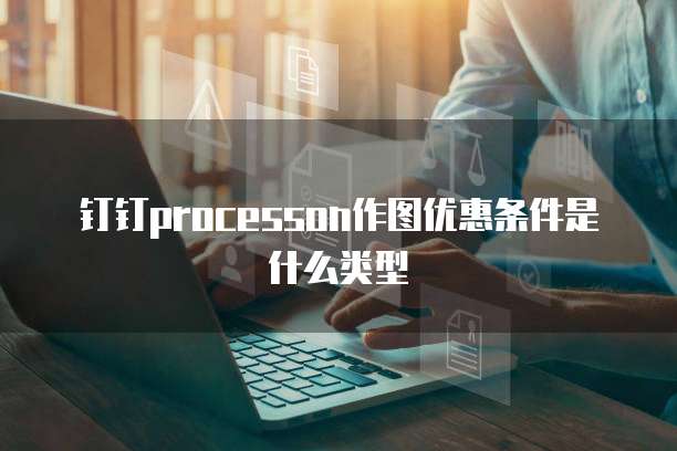 钉钉processon作图优惠条件是什么类型