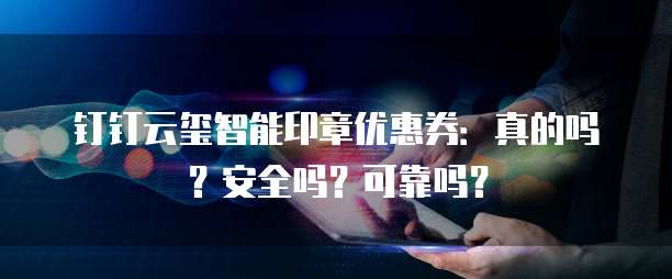 钉钉云玺智能印章优惠券:真的吗?安全吗?可靠吗?