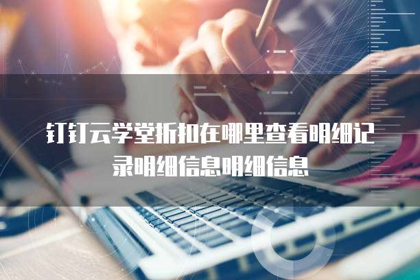 钉钉云学堂折扣在哪里查看明细记录明细信息明细信息