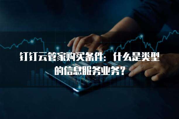 钉钉云管家购买条件:什么是类型的信息服务业务?