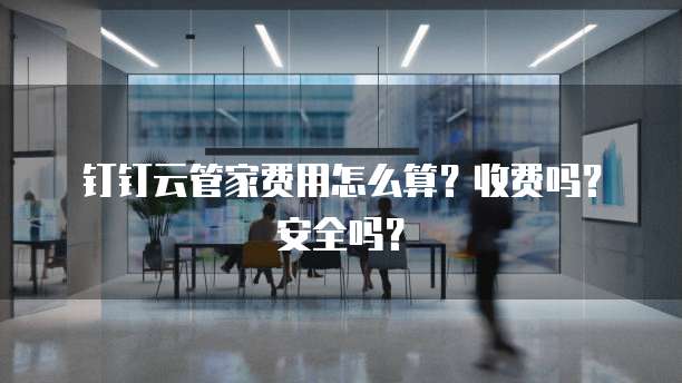 钉钉云管家费用怎么算?收费吗?安全吗?