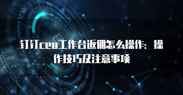 钉钉ceo工作台返佣怎么操作：操作技巧及注意事项