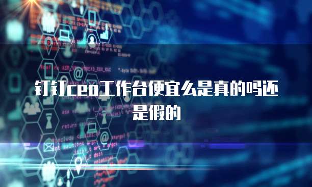 钉钉ceo工作台便宜么是真的吗还是假的