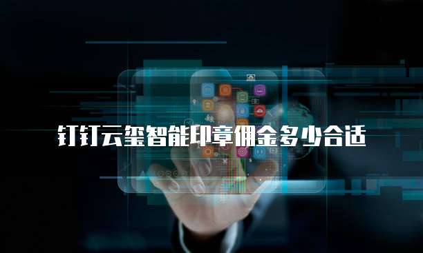 钉钉云玺智能印章佣金多少合适