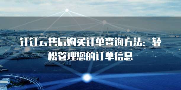 钉钉云售后购买订单查询方法:轻松管理您的订单信息