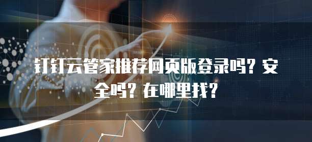 钉钉云管家推荐网页版登录吗?安全吗?在哪里找?