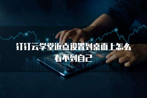 钉钉云学堂返点设置到桌面上怎么看不到自己