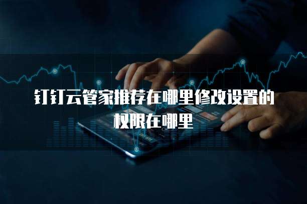 钉钉云管家推荐在哪里修改设置的权限在哪里