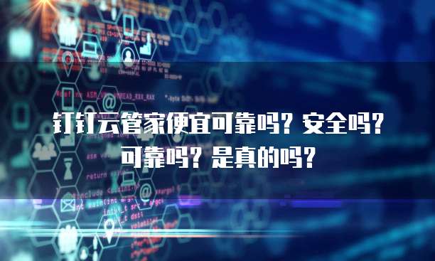 钉钉云管家便宜可靠吗?安全吗?可靠吗?是真的吗?