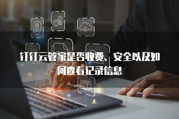钉钉云管家是否收费、安全以及如何查看记录信息