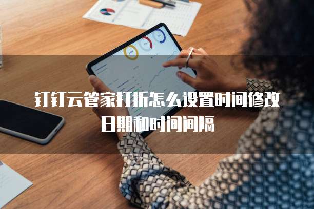 钉钉云管家打折怎么设置时间修改日期和时间间隔