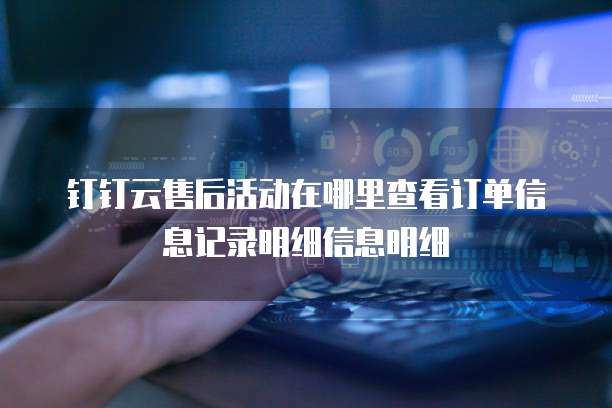 钉钉云售后活动在哪里查看订单信息记录明细信息明细