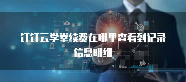 钉钉云学堂续费在哪里查看到记录信息明细