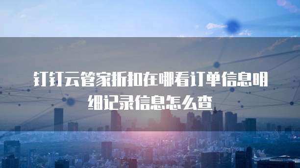 钉钉云管家折扣在哪看订单信息明细记录信息怎么查