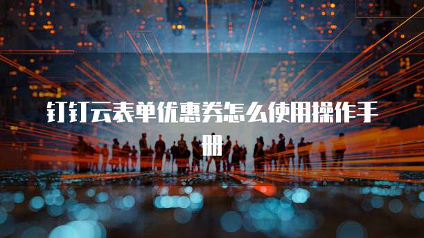 钉钉云表单优惠券怎么使用操作手册