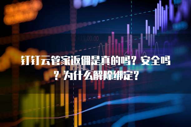 钉钉云管家返佣是真的吗?安全吗?为什么解除绑定?