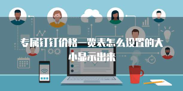 专属钉钉价格一览表怎么设置的大小显示出来