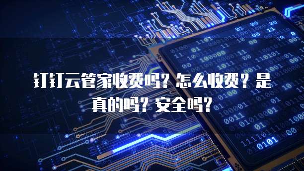 钉钉云管家收费吗?怎么收费?是真的吗?安全吗?