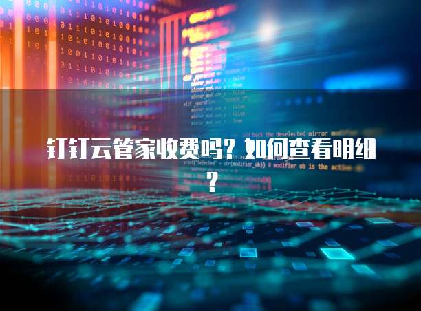 钉钉云管家收费吗?如何查看明细?