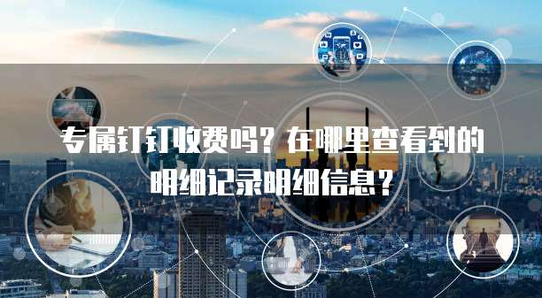 专属钉钉收费吗?在哪里查看到的明细记录明细信息?