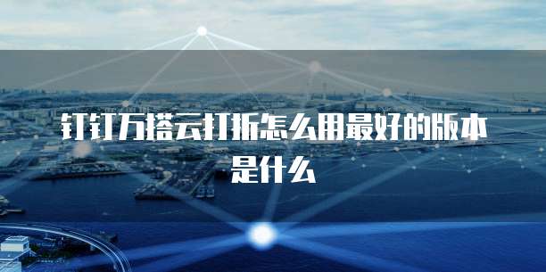 钉钉万搭云打折怎么用最好的版本是什么