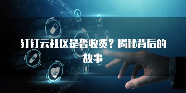钉钉云社区是否收费？揭秘背后的故事