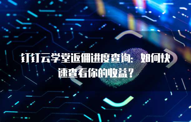 钉钉云学堂返佣进度查询:如何快速查看你的收益?