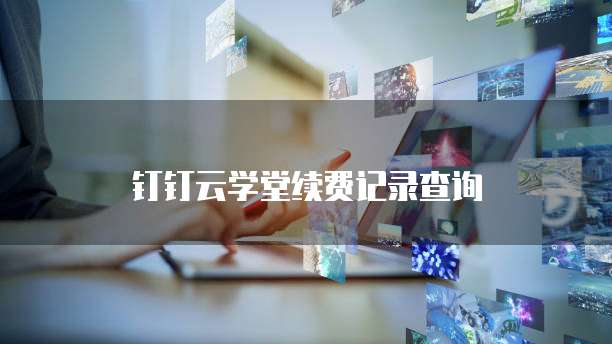 钉钉云学堂续费记录查询