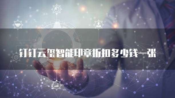 钉钉云玺智能印章折扣多少钱一张