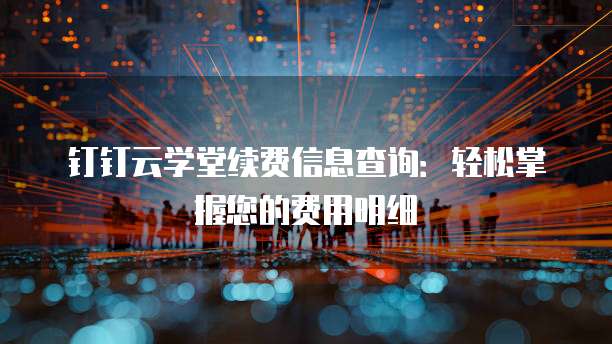 钉钉云学堂续费信息查询:轻松掌握您的费用明细