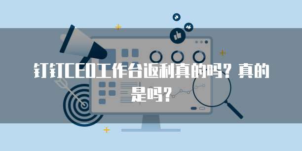 钉钉CEO工作台返利真的吗?真的是吗?